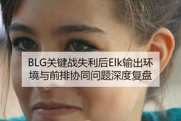 BLG关键战失利后Elk输出环境与前排协同问题深度复盘