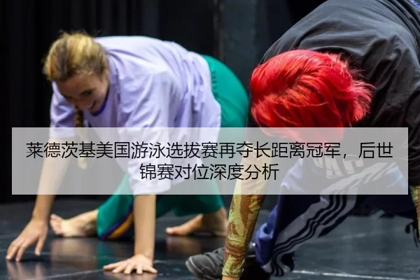 莱德茨基美国游泳选拔赛再夺长距离冠军，后世锦赛对位深度分析