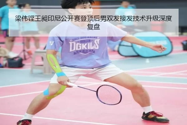 梁伟铿王昶印尼公开赛登顶后男双发接发技术升级深度复盘